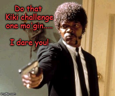 Raise your gun if you're tired of the Kiki Challenge | Do that Kiki challenge one mo'gin..... I dare you! | image tagged in memes,say that again i dare you,kiki challenge,dank memes | made w/ Imgflip meme maker