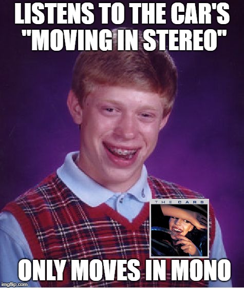 Bad Luck Brian | LISTENS TO THE CAR'S "MOVING IN STEREO"; ONLY MOVES IN MONO | image tagged in memes,bad luck brian,rock music | made w/ Imgflip meme maker