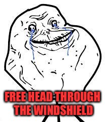 forever alone  | FREE HEAD THROUGH THE WINDSHIELD | image tagged in forever alone | made w/ Imgflip meme maker