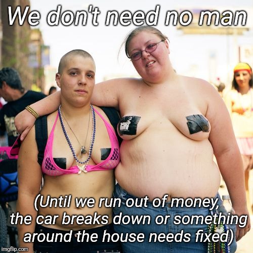 Real lesbians | We don't need no man (Until we run out of money, the car breaks down or something around the house needs fixed) | image tagged in real lesbians | made w/ Imgflip meme maker