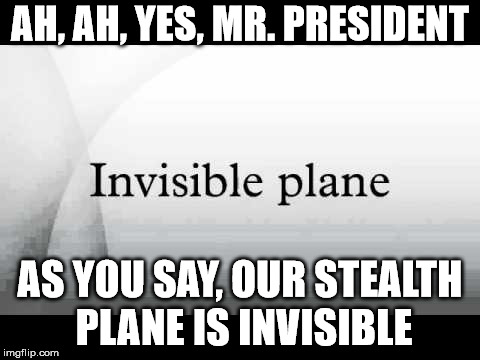 stealth plane |  AH, AH, YES, MR. PRESIDENT; AS YOU SAY, OUR STEALTH PLANE IS INVISIBLE | image tagged in invisible plane,trump | made w/ Imgflip meme maker