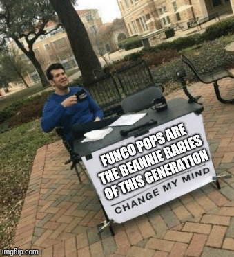 Funco Pops are trash | FUNCO POPS ARE THE BEANNIE BABIES OF THIS GENERATION | image tagged in change my mind | made w/ Imgflip meme maker