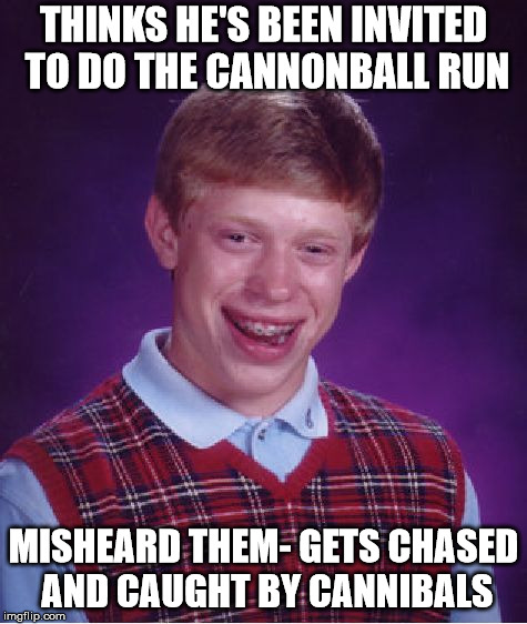 Eat me | THINKS HE'S BEEN INVITED TO DO THE CANNONBALL RUN; MISHEARD THEM- GETS CHASED AND CAUGHT BY CANNIBALS | image tagged in memes,bad luck brian,cannibals | made w/ Imgflip meme maker