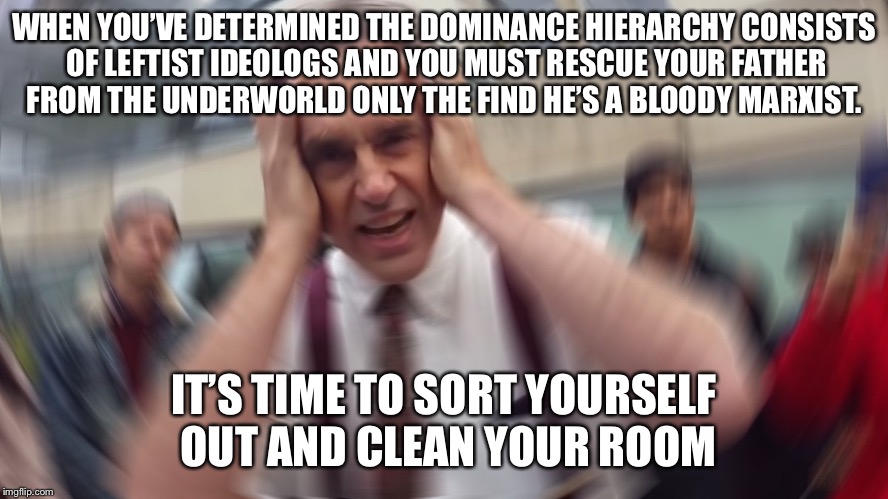 Jordan Peterson | WHEN YOU’VE DETERMINED THE DOMINANCE HIERARCHY CONSISTS OF LEFTIST IDEOLOGS AND YOU MUST RESCUE YOUR FATHER FROM THE UNDERWORLD ONLY THE FIND HE’S A BLOODY MARXIST. IT’S TIME TO SORT YOURSELF OUT AND CLEAN YOUR ROOM | image tagged in jordan peterson | made w/ Imgflip meme maker