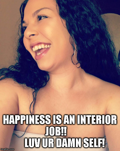 HappiGrahams | HAPPINESS IS AN INTERIOR JOB!!
         LUV UR DAMN SELF! | image tagged in love | made w/ Imgflip meme maker