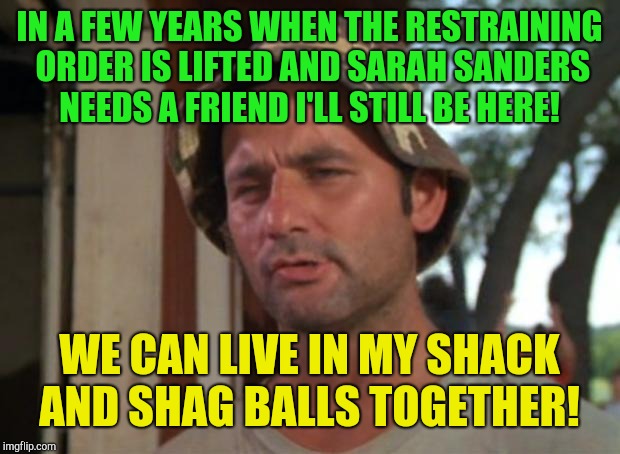Shagging shack!  | IN A FEW YEARS WHEN THE RESTRAINING ORDER IS LIFTED AND SARAH SANDERS NEEDS A FRIEND I'LL STILL BE HERE! WE CAN LIVE IN MY SHACK AND SHAG BALLS TOGETHER! | image tagged in memes,so i got that goin for me which is nice,sarah sanders,donald trump | made w/ Imgflip meme maker