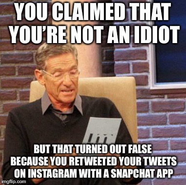 Maury Lie Detector Meme | YOU CLAIMED THAT YOU’RE NOT AN IDIOT; BUT THAT TURNED OUT FALSE BECAUSE YOU RETWEETED YOUR TWEETS ON INSTAGRAM WITH A SNAPCHAT APP | image tagged in memes,maury lie detector | made w/ Imgflip meme maker