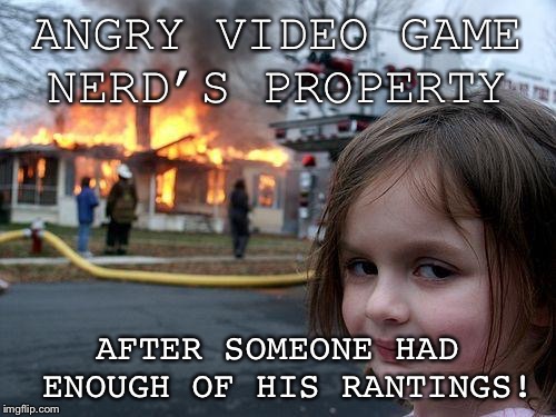 Disaster Girl Meme | ANGRY VIDEO GAME NERD’S PROPERTY; AFTER SOMEONE HAD ENOUGH OF HIS RANTINGS! | image tagged in memes,disaster girl | made w/ Imgflip meme maker