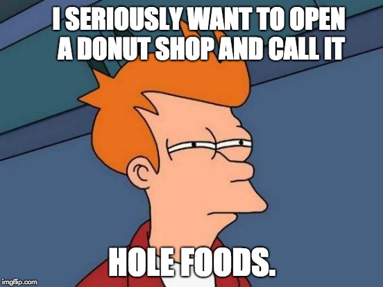 Futurama Fry Meme | I SERIOUSLY WANT TO OPEN A DONUT SHOP AND CALL IT; HOLE FOODS. | image tagged in memes,futurama fry | made w/ Imgflip meme maker