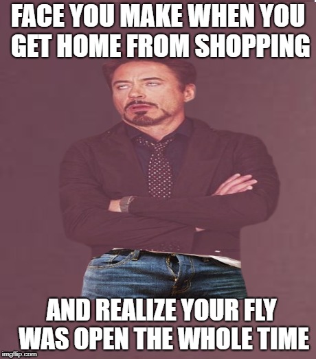 That explains the strange looks | FACE YOU MAKE WHEN YOU GET HOME FROM SHOPPING; AND REALIZE YOUR FLY WAS OPEN THE WHOLE TIME | image tagged in funny memes,face you make robert downey jr,embarassing,zipper | made w/ Imgflip meme maker