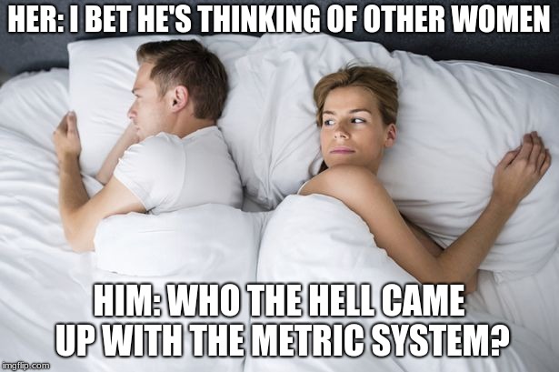 HER: I BET HE'S THINKING OF OTHER WOMEN; HIM: WHO THE HELL CAME UP WITH THE METRIC SYSTEM? | image tagged in that's what she said,funny,ironic,women | made w/ Imgflip meme maker
