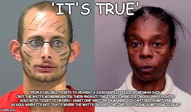 Tito and Amanda Watts properly going to HELL. | 'IT'S TRUE' “PEOPLE CAN SELL TICKETS TO HEAVEN,” A JACKSONVILLE POLICE SPOKESMAN SAID. “BUT THE WATTS MISREPRESENTED THEIR PRODUCT. THE TICK | image tagged in hell,heaven,life sucks | made w/ Imgflip meme maker
