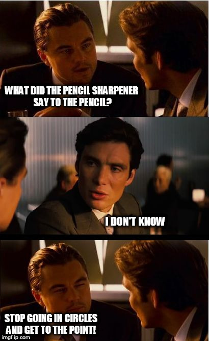 Inception Meme |  WHAT DID THE PENCIL SHARPENER SAY TO THE PENCIL? I DON'T KNOW; STOP GOING IN CIRCLES AND GET TO THE POINT! | image tagged in memes,inception | made w/ Imgflip meme maker