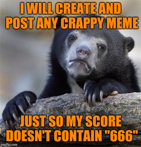 Btw, why doesn't confession bear ever cone up as the mystery template? | I WILL CREATE AND POST ANY CRAPPY MEME; JUST SO MY SCORE DOESN'T CONTAIN "666" | image tagged in memes,confession bear | made w/ Imgflip meme maker