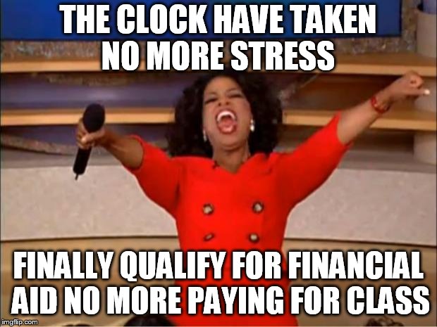 Oprah You Get A Meme | THE CLOCK HAVE TAKEN NO MORE STRESS; FINALLY QUALIFY FOR FINANCIAL AID NO MORE PAYING FOR CLASS | image tagged in memes,oprah you get a | made w/ Imgflip meme maker