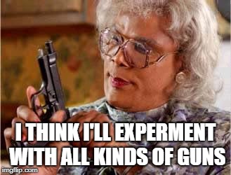 Madea with Gun | I THINK I'LL EXPERMENT WITH ALL KINDS OF GUNS | image tagged in madea with gun | made w/ Imgflip meme maker