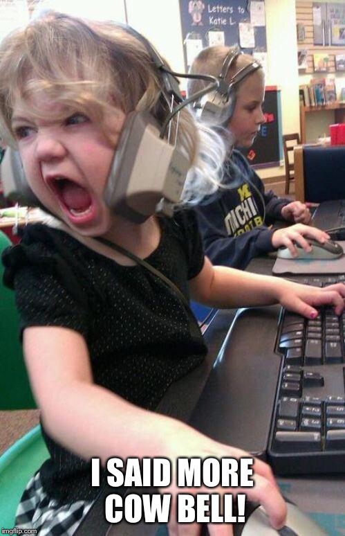 angry little girl gamer |  I SAID MORE COW BELL! | image tagged in angry little girl gamer | made w/ Imgflip meme maker