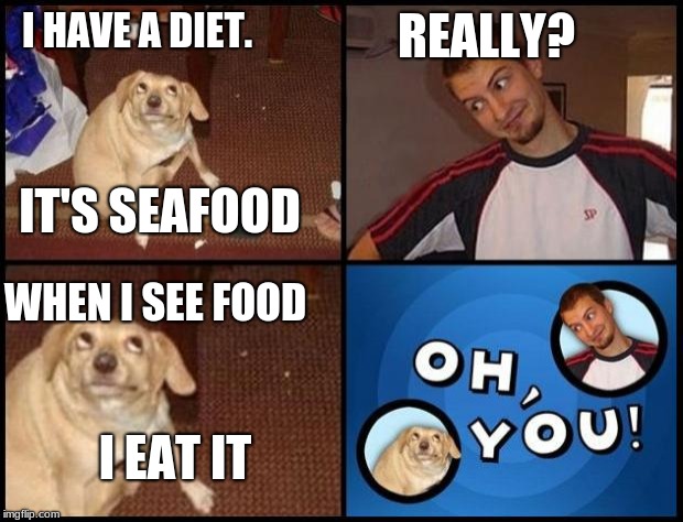 seafood | REALLY? I HAVE A DIET. IT'S SEAFOOD; WHEN I SEE FOOD; I EAT IT | image tagged in oh you | made w/ Imgflip meme maker
