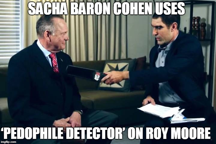 Sacha Baron Cohen Uses ‘Pedophile Detector’ on Roy Moore | SACHA BARON COHEN USES; ‘PEDOPHILE DETECTOR’ ON ROY MOORE | image tagged in roy moore,sacha cohen,pedophile detector | made w/ Imgflip meme maker