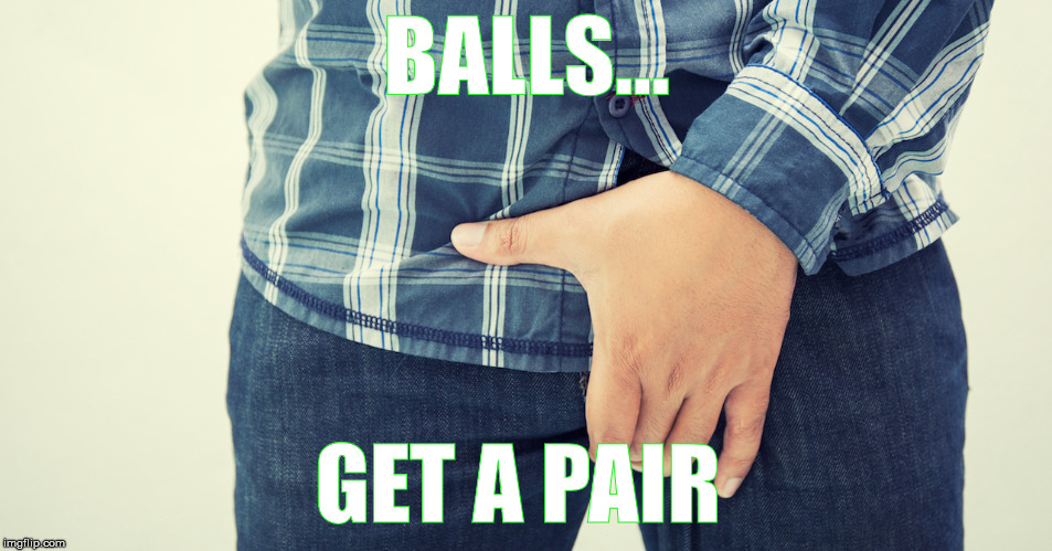 Hey guys... | BALLS... GET A PAIR | image tagged in balls,alpha male | made w/ Imgflip meme maker