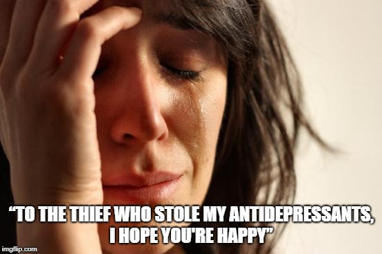 First World Problems Meme | “TO THE THIEF WHO STOLE MY ANTIDEPRESSANTS, I HOPE YOU'RE HAPPY” | image tagged in memes,first world problems | made w/ Imgflip meme maker