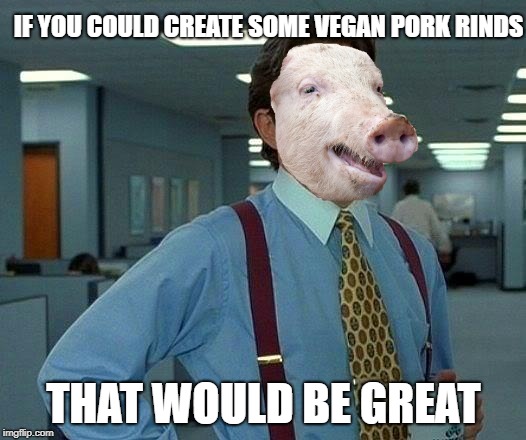 IF YOU COULD CREATE SOME VEGAN PORK RINDS THAT WOULD BE GREAT | made w/ Imgflip meme maker