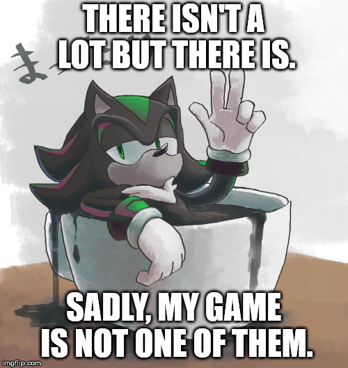 Mephiles Swimming In A Mug | THERE ISN'T A LOT BUT THERE IS. SADLY, MY GAME IS NOT ONE OF THEM. | image tagged in mephiles swimming in a mug | made w/ Imgflip meme maker