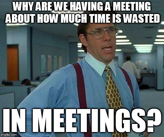That Would Be Great Meme | WHY ARE WE HAVING A MEETING ABOUT HOW MUCH TIME IS WASTED; IN MEETINGS? | image tagged in memes,that would be great | made w/ Imgflip meme maker