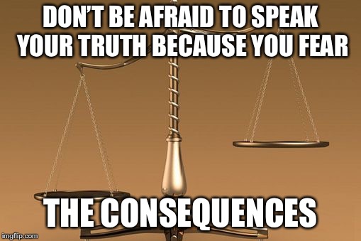 Scales | DON’T BE AFRAID TO SPEAK YOUR TRUTH BECAUSE YOU FEAR; THE CONSEQUENCES | image tagged in scales | made w/ Imgflip meme maker