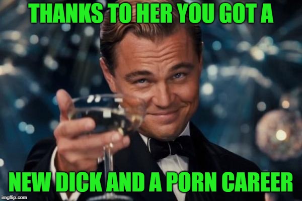 Leonardo Dicaprio Cheers Meme | THANKS TO HER YOU GOT A NEW DICK AND A PORN CAREER | image tagged in memes,leonardo dicaprio cheers | made w/ Imgflip meme maker