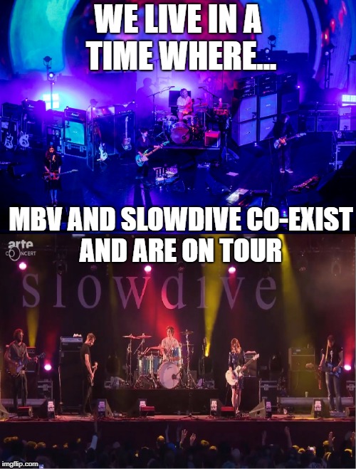 Shoegaze is well and truely alive | WE LIVE IN A TIME WHERE... MBV AND SLOWDIVE CO-EXIST AND ARE ON TOUR | image tagged in shoegaze,shoegazing,shoegaze meme,shoegaze memes,slowdive,mbv | made w/ Imgflip meme maker
