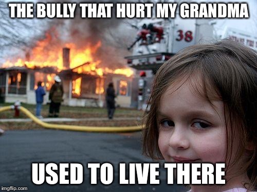 Disaster Girl Meme | THE BULLY THAT HURT MY GRANDMA USED TO LIVE THERE | image tagged in memes,disaster girl | made w/ Imgflip meme maker