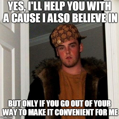 Actually Happened To Me Today | YES, I'LL HELP YOU WITH A CAUSE I ALSO BELIEVE IN; BUT ONLY IF YOU GO OUT OF YOUR WAY TO MAKE IT CONVENIENT FOR ME | image tagged in memes,scumbag steve | made w/ Imgflip meme maker