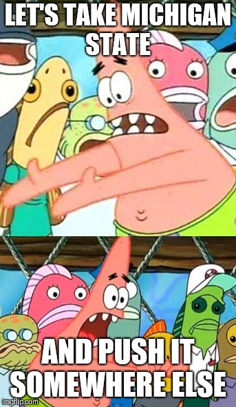 LET'S TAKE MICHIGAN STATE; AND PUSH IT SOMEWHERE ELSE | image tagged in spongebob meme | made w/ Imgflip meme maker