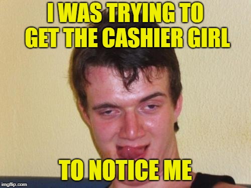 10 guy stoned | I WAS TRYING TO GET THE CASHIER GIRL TO NOTICE ME | image tagged in 10 guy stoned | made w/ Imgflip meme maker