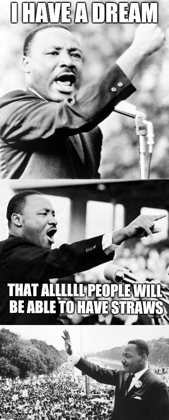 Stand up and be heard! | I HAVE A DREAM; THAT ALLLLLL PEOPLE WILL BE ABLE TO HAVE STRAWS | image tagged in memes,martin luther king jr,straws | made w/ Imgflip meme maker