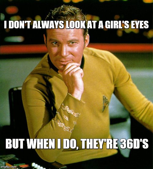 captain kirk | I DON'T ALWAYS LOOK AT A GIRL'S EYES BUT WHEN I DO, THEY'RE 36D'S | image tagged in captain kirk | made w/ Imgflip meme maker