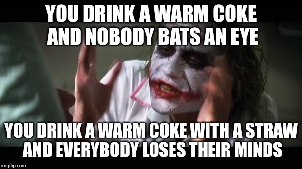 And everybody loses their minds Meme | YOU DRINK A WARM COKE AND NOBODY BATS AN EYE; YOU DRINK A WARM COKE WITH A STRAW AND EVERYBODY LOSES THEIR MINDS | image tagged in memes,and everybody loses their minds | made w/ Imgflip meme maker