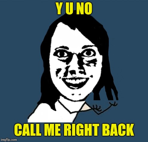 Y u no overly attached girlfriend | Y U NO; CALL ME RIGHT BACK | image tagged in y u no overly attached girlfriend | made w/ Imgflip meme maker