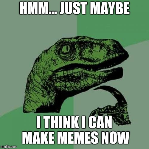 Philosoraptor Meme | HMM... JUST MAYBE; I THINK I CAN MAKE MEMES NOW | image tagged in memes,philosoraptor | made w/ Imgflip meme maker