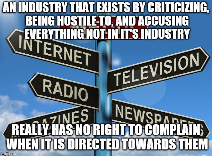 Douchebag journalists | AN INDUSTRY THAT EXISTS BY CRITICIZING, BEING HOSTILE TO, AND ACCUSING EVERYTHING NOT IN IT'S INDUSTRY; REALLY HAS NO RIGHT TO COMPLAIN WHEN IT IS DIRECTED TOWARDS THEM | image tagged in douchebag journalists | made w/ Imgflip meme maker