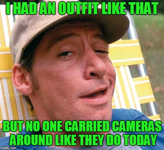 I HAD AN OUTFIT LIKE THAT BUT NO ONE CARRIED CAMERAS AROUND LIKE THEY DO TODAY | made w/ Imgflip meme maker