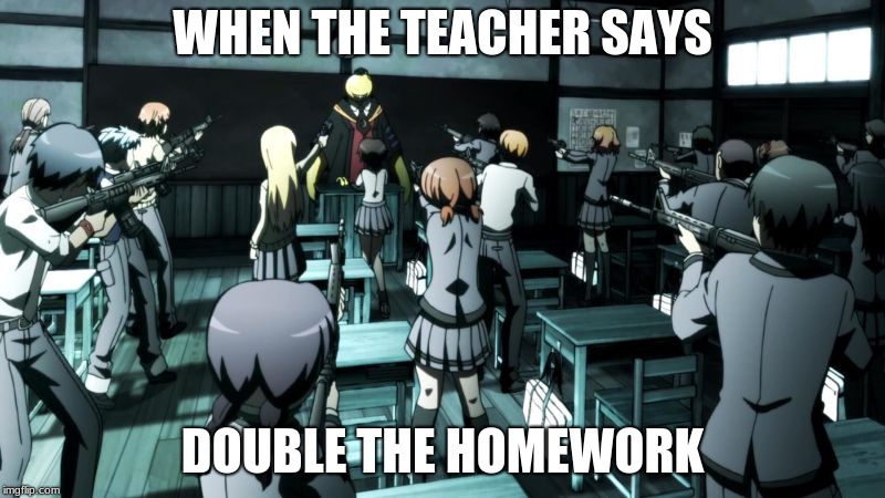 Assassination classroom  | WHEN THE TEACHER SAYS; DOUBLE THE HOMEWORK | image tagged in assassination classroom | made w/ Imgflip meme maker