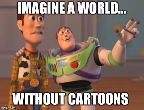 X, X Everywhere | IMAGINE A WORLD... WITHOUT CARTOONS | image tagged in memes,x x everywhere | made w/ Imgflip meme maker
