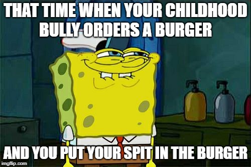 Don't You Squidward Meme | THAT TIME WHEN YOUR CHILDHOOD BULLY ORDERS A BURGER; AND YOU PUT YOUR SPIT IN THE BURGER | image tagged in memes,dont you squidward | made w/ Imgflip meme maker