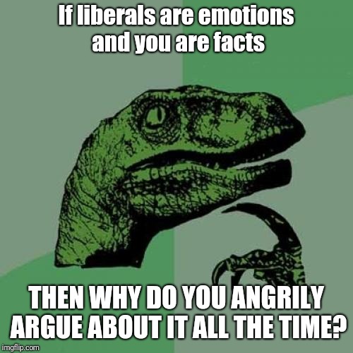 Person: "I have only facts"
Me: "fact: you are driven by emotions"
Person: *beats me up with more facts* | If liberals are emotions and you are facts; THEN WHY DO YOU ANGRILY ARGUE ABOUT IT ALL THE TIME? | image tagged in memes,philosoraptor | made w/ Imgflip meme maker