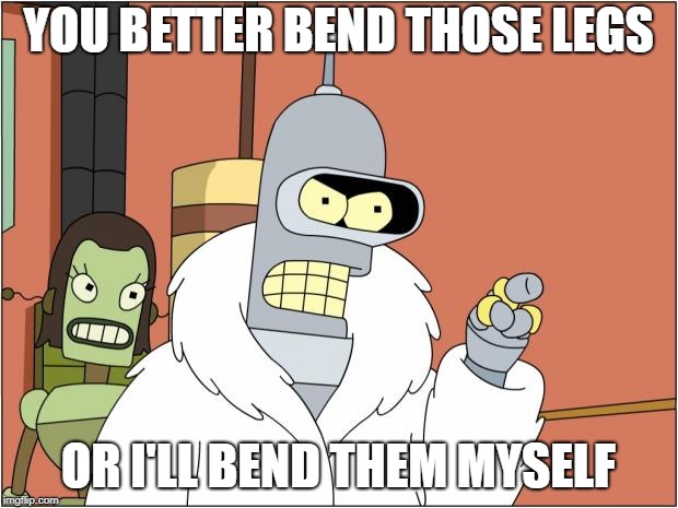 Bender | YOU BETTER BEND THOSE LEGS; OR I'LL BEND THEM MYSELF | image tagged in memes,bender | made w/ Imgflip meme maker