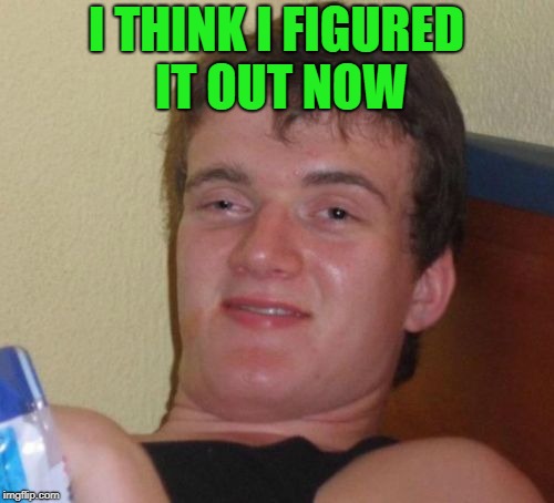 10 Guy Meme | I THINK I FIGURED IT OUT NOW | image tagged in memes,10 guy | made w/ Imgflip meme maker