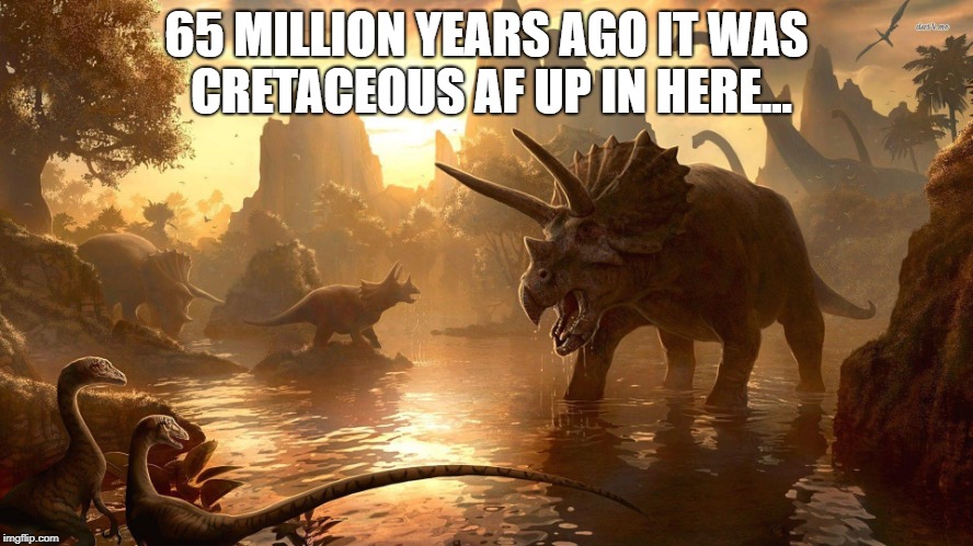 Dat Chicxulub Do | 65 MILLION YEARS AGO IT WAS CRETACEOUS AF UP IN HERE... | image tagged in fa real,dinosaurs,65 million years a go | made w/ Imgflip meme maker