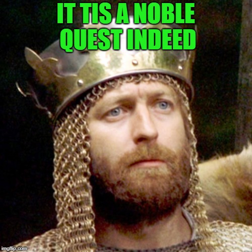 King Arthur | IT TIS A NOBLE QUEST INDEED | image tagged in king arthur | made w/ Imgflip meme maker